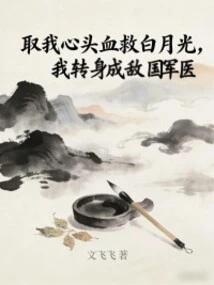 Take My Blood to Save Bai Yueguang, and I Will Turn Around and Become the Enemy's Military Doctor