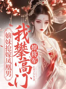 My Sister-in-law Rushed to Marry a Phoenix Man, and I Climbed up the Family Ladder to Seduce the General