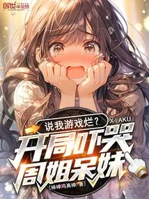 Are You Saying My Game Sucks? the Start of the Game Scared Sister Zhou to Tears!