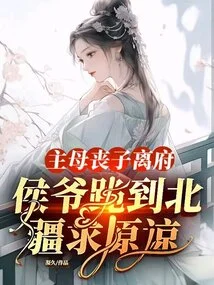 The Mistress Lost Her Son and Left the House, and the Marquis Knelt Down to Northern Xinjiang to Beg for Forgiveness