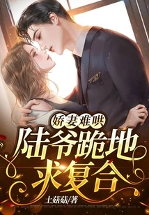 The Spoiled Wife is Hard to Coax: Mr. Lu Kneels Down and Begs for Reconciliation