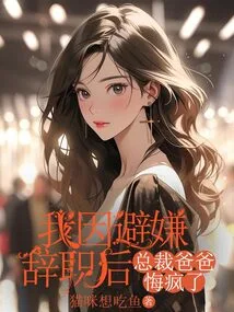 After I Resigned to Avoid Suspicion, the Ceo's Father Went Crazy with Regrets