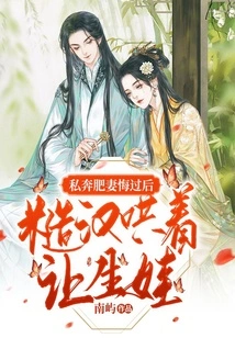 After the Fat Wife Eloped and Regretted It, the Rough Man Coaxed Her into Having a Baby