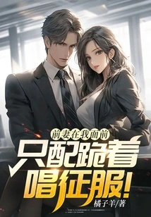 In Front of Me, My Ex-wife is Only Worthy of Kneeling and Singing Conquest!