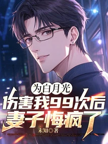 After Hurting Me 99 Times Because of Bai Yueguang, My Wife Went Crazy with Regrets