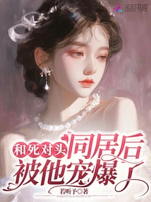 After Living with My Arch-enemy, I Was Spoiled by Him