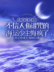 After Choosing His Stepsister, the Young Master Haiyun Who Didn't Believe in the Mermaid Curse Went Crazy