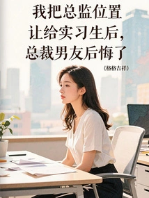 After I Gave up My Position as Director to an Intern, the Ceo Boyfriend Regretted It