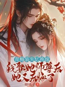 Qingmei Pretended to Have Amnesia and Changed Her Marriage, but She Regretted it after I Married Her Master