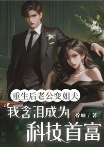 After Rebirth, My Husband Became a Brother-in-law, and I Became the Richest Man in Technology with Tears in My Eyes