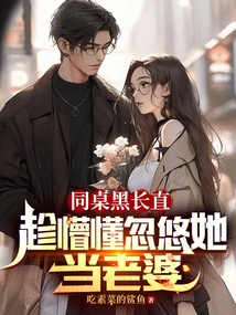 My Deskmate, Hei Changzhi, Took Advantage of Her Ignorance to Trick Her into Becoming His Wife