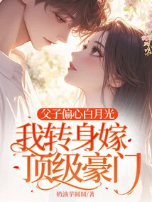 Father and Son Prefer Bai Yueguang, I Turned Around and Married a Top Wealthy Family