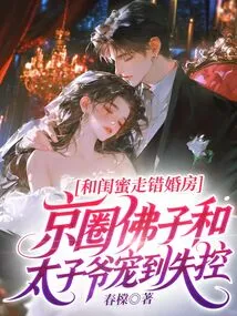 I Went to the Wrong Wedding Room with My Best Friend, and the Buddhist Son and the Prince in the Beijing Circle Spoiled Me to the Point of Losing Control