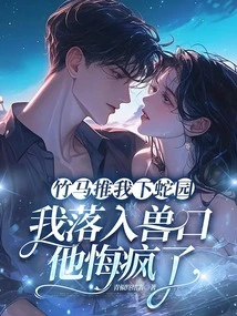 The Bamboo Horse Pushed Me Down into the Snake Garden, and I Fell into the Beast's Mouth. He Regretted it and Went Crazy