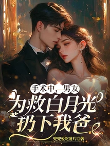 During the Operation, My Boyfriend Left My Dad Behind to Save Bai Yueguang