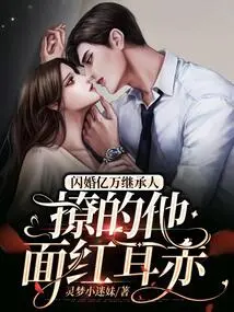 A Flash Marriage to a Billionaire Heir Made Him Blush