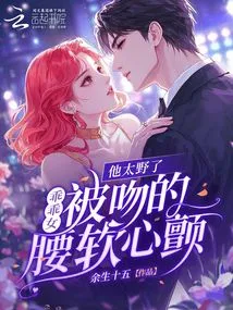 He is so Wild, the Good Girl's Waist Softened and Her Heart Trembled When She Was Kissed