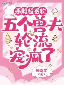 The Evil Female is so Sweet and Soft, and the Five Beast Husbands Took Turns to Pamper Her Like Crazy