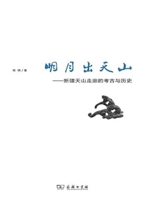 The Bright Moon Rises Above the Tianshan Mountains: Archeology and History of the Tianshan Corridor in Xinjiang