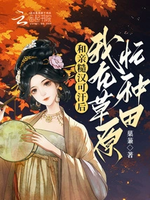 After Marrying the Rough Man Khan, I Was Busy Farming on the Grassland