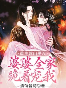 I Was Reborn as a Mountain Man, and My Mother-in-law and the Whole Family Knelt Down to Pamper Me