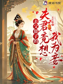 The Husband Who Left His Father and Left His Son Actually Wants Me as His Concubine