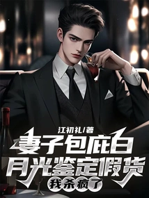 My Wife Protected Bai Yueguang from Identifying Fakes, and I Went Crazy