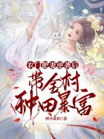 After the Fat Wife from the Farm Gate Counterattacked, She Led the Whole Village to Farm and Became Rich