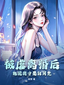 After Being Abused and Divorced, He Said I Was Bai Yueguang