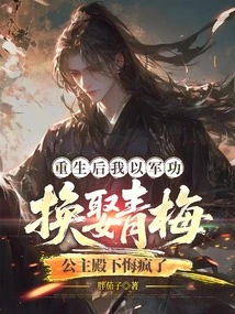 After My Rebirth, I Exchanged My Military Service for Marrying Qingmei. Your Highness the Princess Regretted it and Went Crazy
