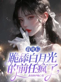 After I Died, My Ex Who Knelt Down and Licked Bai Yueguang Went Crazy