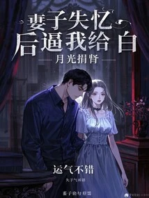 After My Wife Lost Her Memory, She Forced Me to Donate a Kidney to Bai Yueguang